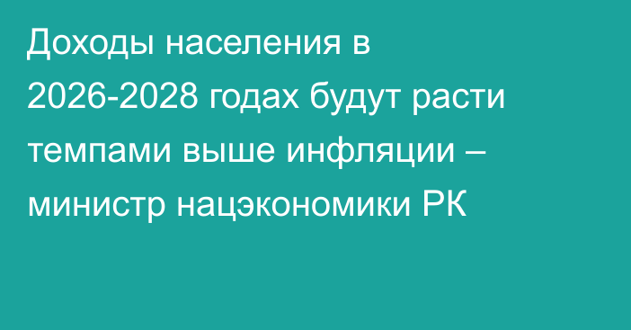 Доходы населения в 2026-2028 годах будут расти темпами выше инфляции – министр нацэкономики РК