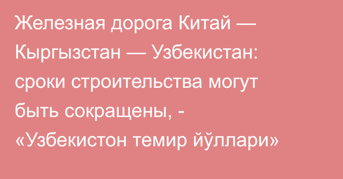 Железная дорога Китай — Кыргызстан — Узбекистан: сроки строительства могут быть сокращены, - «Узбекистон темир йўллари»