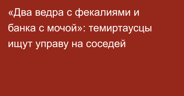 «Два ведра с фекалиями и банка с мочой»: темиртаусцы ищут управу на соседей