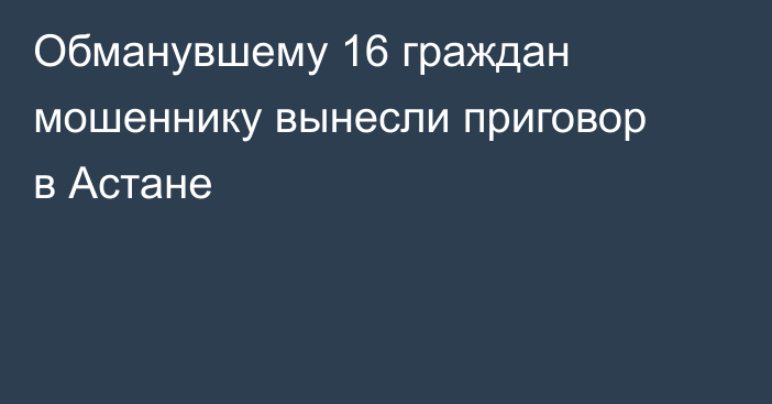 Обманувшему 16 граждан мошеннику вынесли приговор в Астане