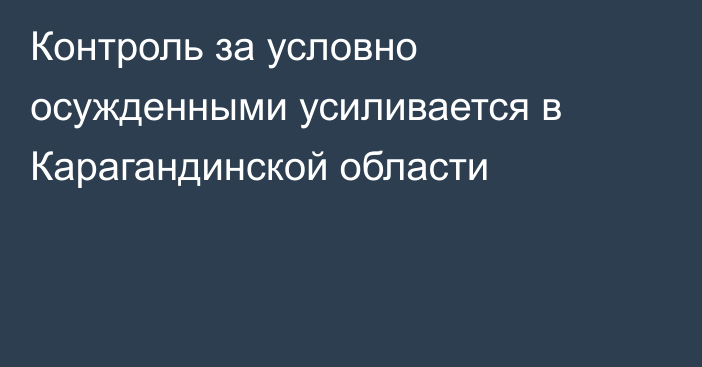 Контроль за условно осужденными усиливается в Карагандинской области