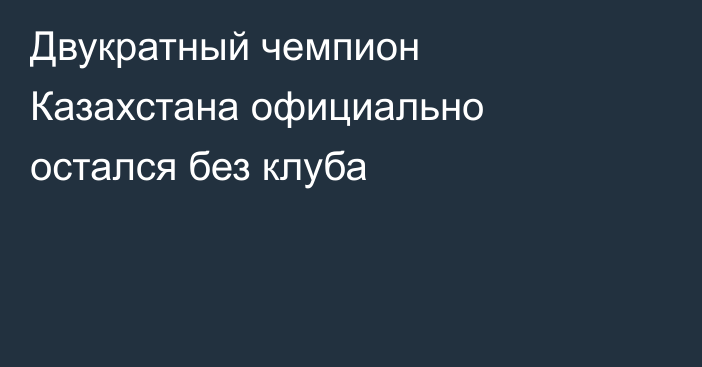 Двукратный чемпион Казахстана официально остался без клуба