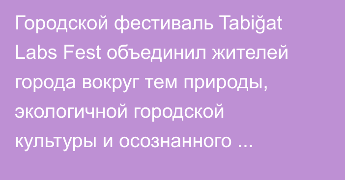 Городской фестиваль Tabiğat Labs Fest объединил жителей города вокруг тем природы, экологичной городской культуры и осознанного потребления