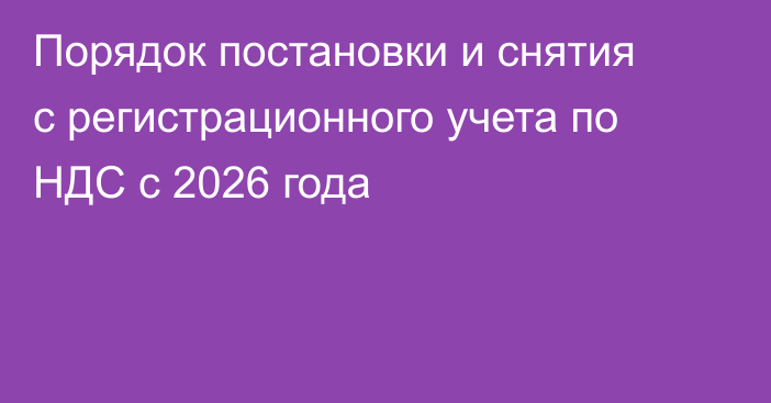Порядок постановки и снятия с регистрационного учета по НДС с 2026 года