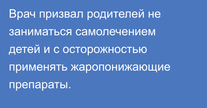 Врач призвал родителей не заниматься самолечением детей и с осторожностью применять жаропонижающие препараты.