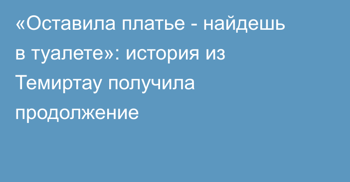 «Оставила платье - найдешь в туалете»: история из Темиртау получила продолжение