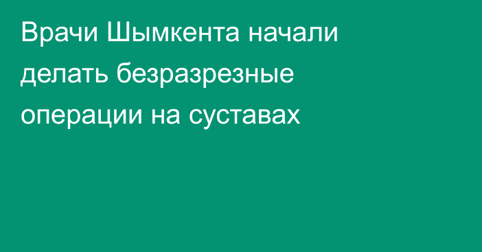 Врачи Шымкента начали делать безразрезные операции на суставах