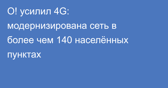 О! усилил 4G: модернизирована сеть в более чем 140 населённых пунктах