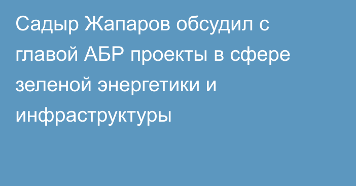 Садыр Жапаров обсудил с главой АБР проекты в сфере зеленой энергетики и инфраструктуры