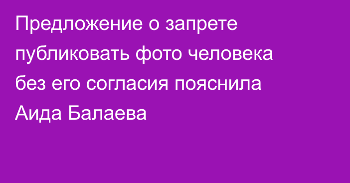 Предложение о запрете публиковать фото человека без его согласия пояснила Аида Балаева