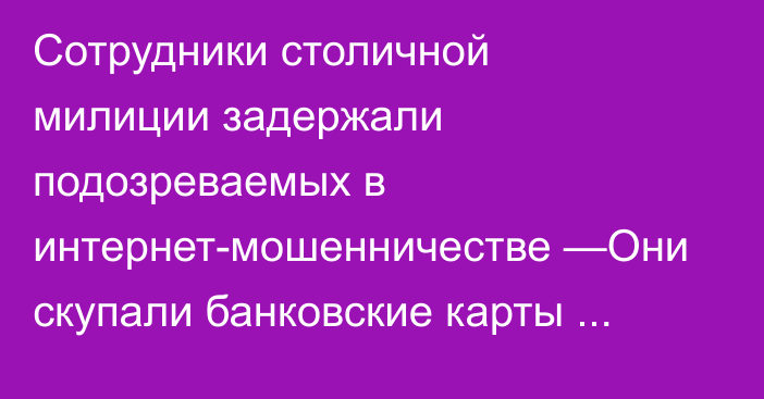 Сотрудники столичной милиции задержали подозреваемых в интернет-мошенничестве —Они скупали банковские карты через Telegram