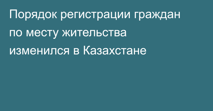 Порядок регистрации граждан по месту жительства изменился в Казахстане