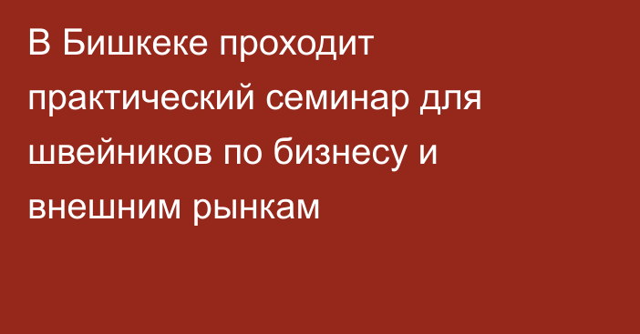 В Бишкеке проходит практический семинар для швейников по бизнесу и внешним рынкам