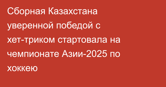 Сборная Казахстана уверенной победой с хет-триком стартовала на чемпионате Азии-2025 по хоккею