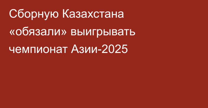 Сборную Казахстана «обязали» выигрывать чемпионат Азии-2025