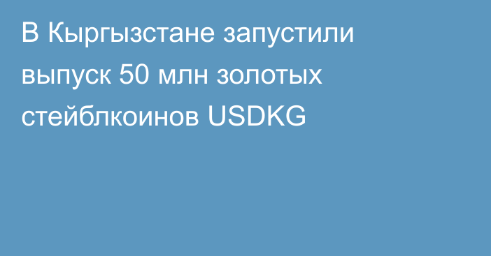 В Кыргызстане запустили выпуск 50 млн золотых стейблкоинов USDKG