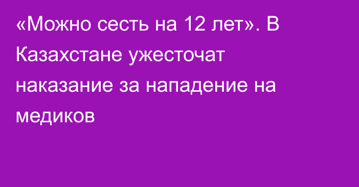 «Можно сесть на 12 лет». В Казахстане ужесточат наказание за нападение на медиков