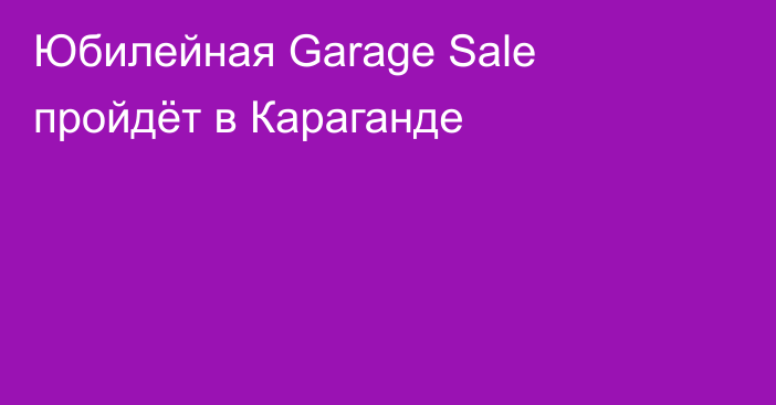 Юбилейная Garage Sale пройдёт в Караганде