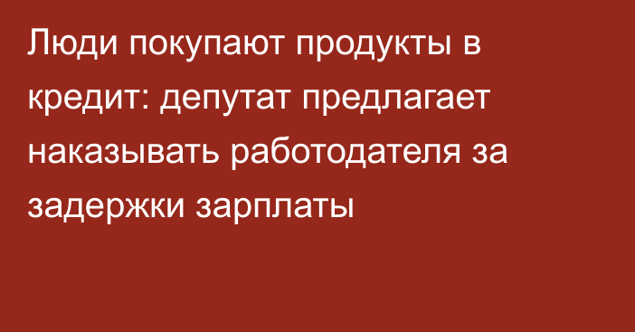Люди покупают продукты в кредит: депутат предлагает наказывать работодателя за задержки зарплаты