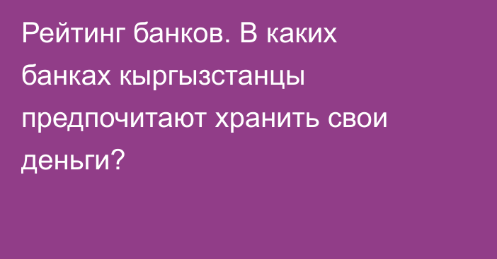 Рейтинг банков. В каких банках кыргызстанцы предпочитают хранить свои деньги?