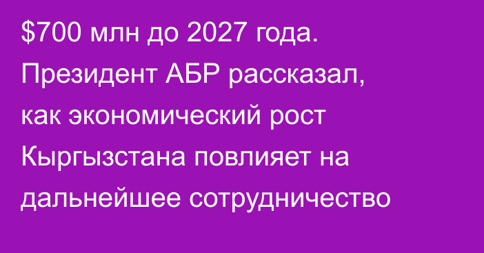 $700 млн до 2027 года. Президент АБР рассказал, как экономический рост Кыргызстана повлияет на дальнейшее сотрудничество