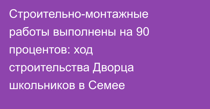 Строительно-монтажные работы выполнены на 90 процентов: ход строительства Дворца школьников в Семее