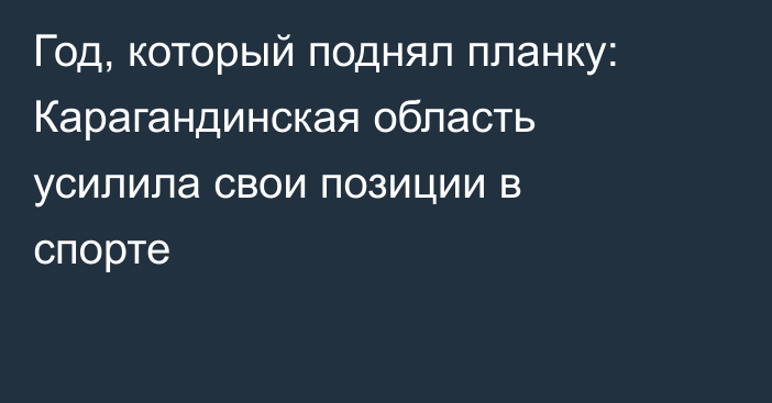 Год, который поднял планку: Карагандинская область усилила свои позиции в спорте