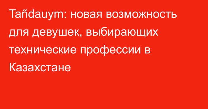 Tañdauym: новая возможность для девушек, выбирающих технические профессии в Казахстане