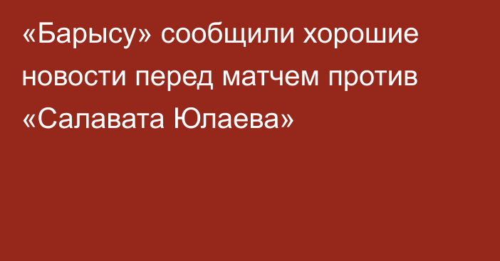 «Барысу» сообщили хорошие новости перед матчем против «Салавата Юлаева»