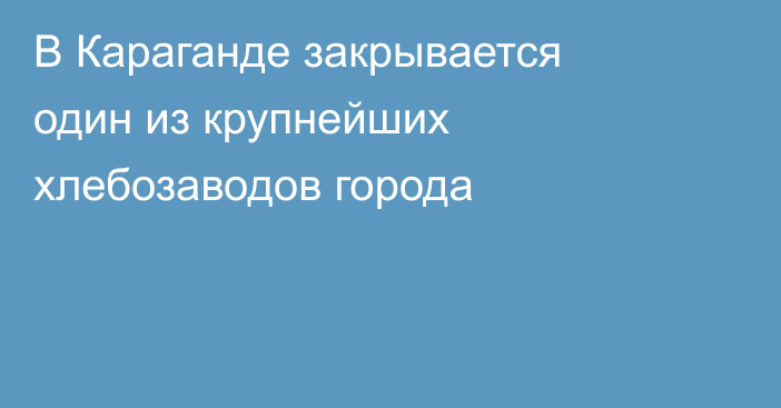 В Караганде закрывается один из крупнейших хлебозаводов города