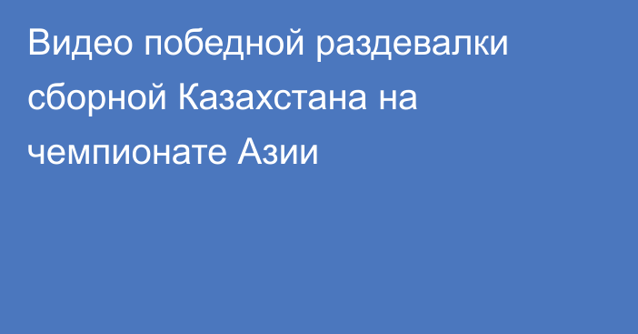 Видео победной раздевалки сборной Казахстана на чемпионате Азии