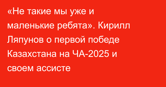 «Не такие мы уже и маленькие ребята». Кирилл Ляпунов о первой победе Казахстана на ЧА-2025 и своем ассисте