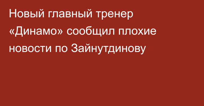 Новый главный тренер «Динамо» сообщил плохие новости по Зайнутдинову
