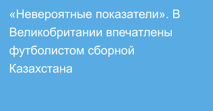 «Невероятные показатели». В Великобритании впечатлены футболистом сборной Казахстана