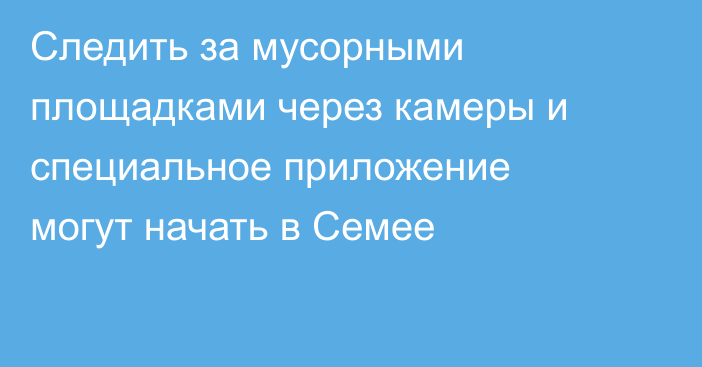 Следить за мусорными площадками через камеры и специальное приложение могут начать в Семее