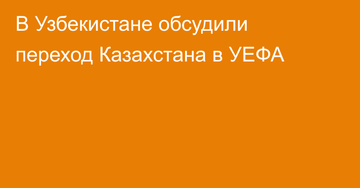 В Узбекистане обсудили переход Казахстана в УЕФА