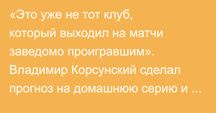 «Это уже не тот клуб, который выходил на матчи заведомо проигравшим». Владимир Корсунский сделал прогноз на домашнюю серию и шансы «Барыса» на плей-офф КХЛ