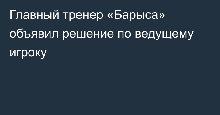 Главный тренер «Барыса» объявил решение по ведущему игроку