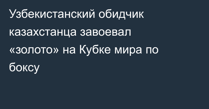 Узбекистанский обидчик казахстанца завоевал «золото» на Кубке мира по боксу