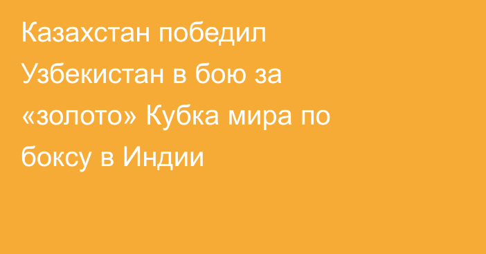 Казахстан победил Узбекистан в бою за «золото» Кубка мира по боксу в Индии