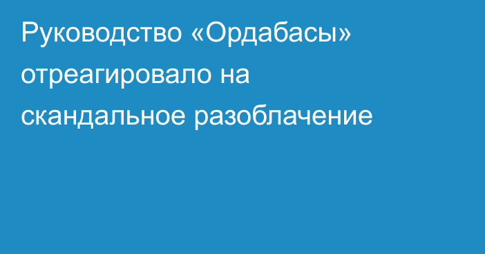 Руководство «Ордабасы» отреагировало на скандальное разоблачение