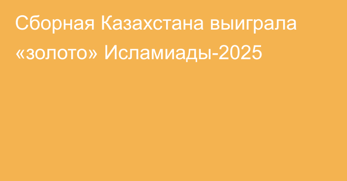 Сборная Казахстана выиграла «золото» Исламиады-2025