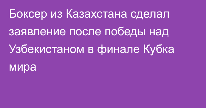 Боксер из Казахстана сделал заявление после победы над Узбекистаном в финале Кубка мира