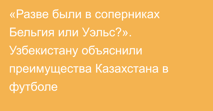«Разве были в соперниках Бельгия или Уэльс?». Узбекистану объяснили преимущества Казахстана в футболе