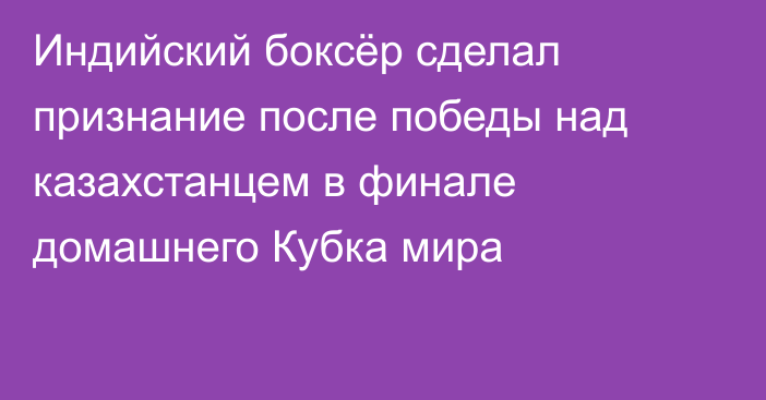 Индийский боксёр сделал признание после победы над казахстанцем в финале домашнего Кубка мира