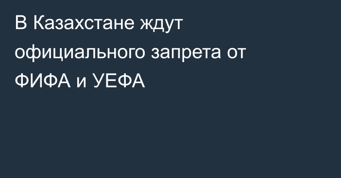В Казахстане ждут официального запрета от ФИФА и УЕФА