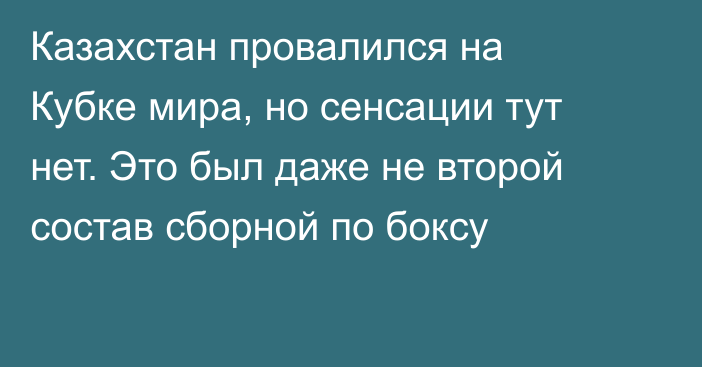 Казахстан провалился на Кубке мира, но сенсации тут нет. Это был даже не второй состав сборной по боксу