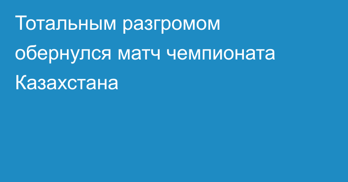 Тотальным разгромом обернулся матч чемпионата Казахстана