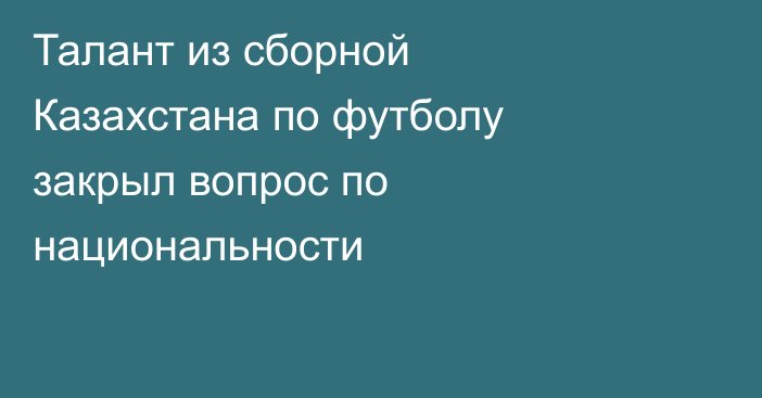 Талант из сборной Казахстана по футболу закрыл вопрос по национальности