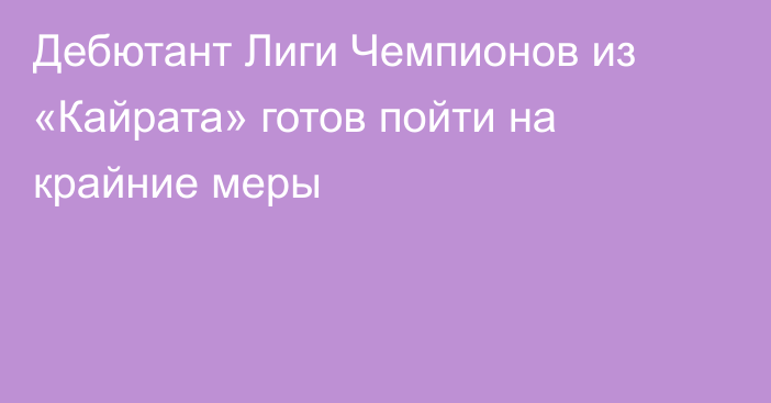 Дебютант Лиги Чемпионов из «Кайрата» готов пойти на крайние меры